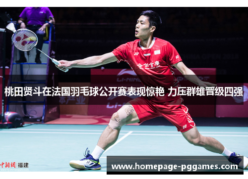 桃田贤斗在法国羽毛球公开赛表现惊艳 力压群雄晋级四强 桃田贤斗在法国羽毛球公开赛表现惊艳 力压群雄晋级四强