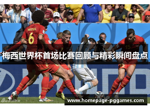 梅西世界杯首场比赛回顾与精彩瞬间盘点
