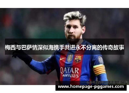梅西与巴萨情深似海携手共进永不分离的传奇故事 梅西与巴萨情深似海携手共进永不分离的传奇故事