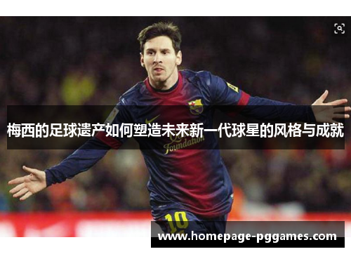 梅西的足球遗产如何塑造未来新一代球星的风格与成就 梅西的足球遗产如何塑造未来新一代球星的风格与成就