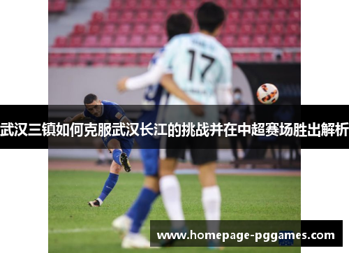 武汉三镇如何克服武汉长江的挑战并在中超赛场胜出解析 武汉三镇如何克服武汉长江的挑战并在中超赛场胜出解析