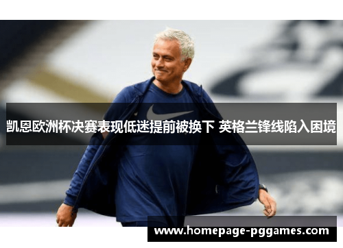 凯恩欧洲杯决赛表现低迷提前被换下 英格兰锋线陷入困境