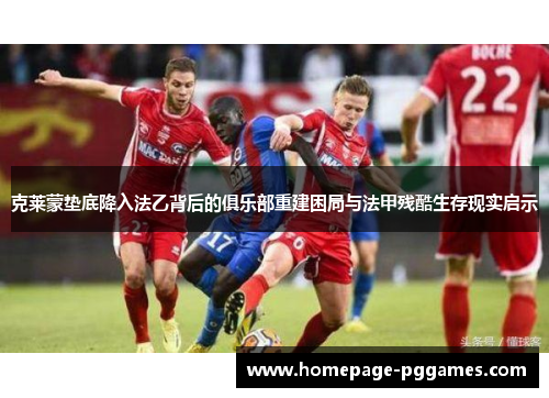 克莱蒙垫底降入法乙背后的俱乐部重建困局与法甲残酷生存现实启示