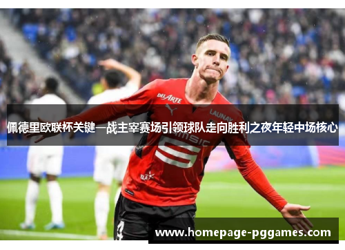 佩德里欧联杯关键一战主宰赛场引领球队走向胜利之夜年轻中场核心