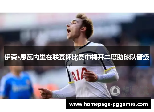 伊森·恩瓦内里在联赛杯比赛中梅开二度助球队晋级