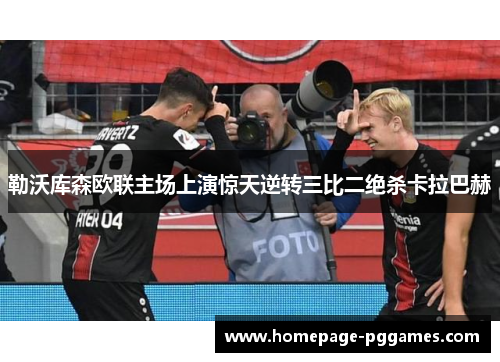 勒沃库森欧联主场上演惊天逆转三比二绝杀卡拉巴赫