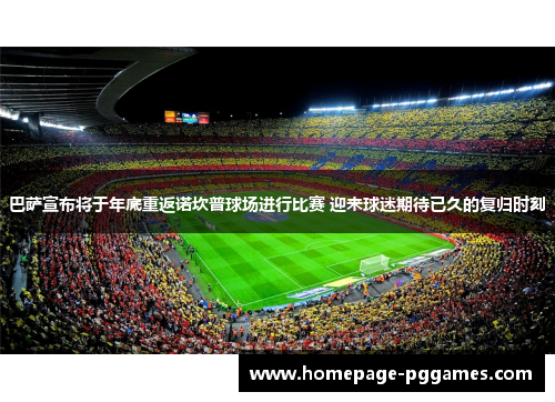 巴萨宣布将于年底重返诺坎普球场进行比赛 迎来球迷期待已久的复归时刻