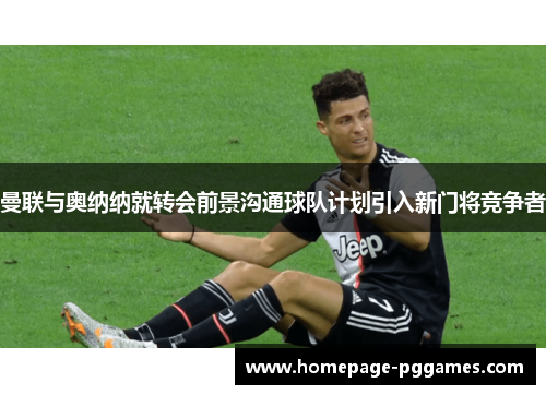 曼联与奥纳纳就转会前景沟通球队计划引入新门将竞争者