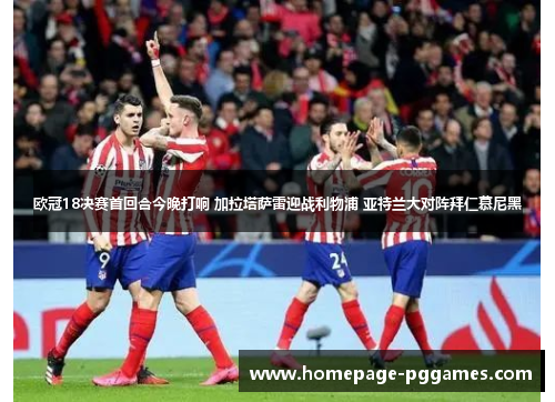 欧冠18决赛首回合今晚打响 加拉塔萨雷迎战利物浦 亚特兰大对阵拜仁慕尼黑