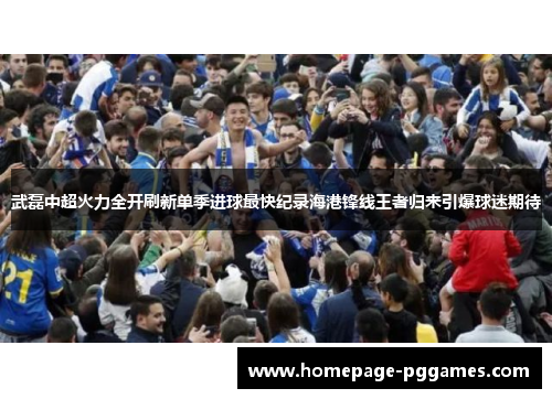武磊中超火力全开刷新单季进球最快纪录海港锋线王者归来引爆球迷期待