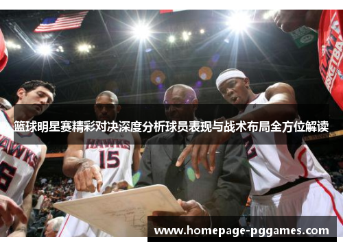 篮球明星赛精彩对决深度分析球员表现与战术布局全方位解读 篮球明星赛精彩对决深度分析球员表现与战术布局全方位解读