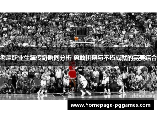 老詹职业生涯传奇瞬间分析 勇敢拼搏与不朽成就的完美结合