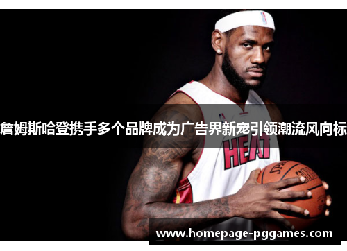 詹姆斯哈登携手多个品牌成为广告界新宠引领潮流风向标