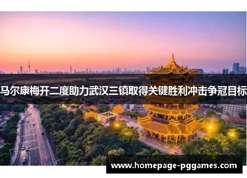 马尔康梅开二度助力武汉三镇取得关键胜利冲击争冠目标 马尔康梅开二度助力武汉三镇取得关键胜利冲击争冠目标