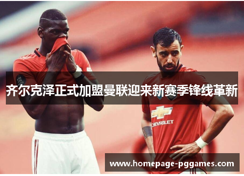 齐尔克泽正式加盟曼联迎来新赛季锋线革新