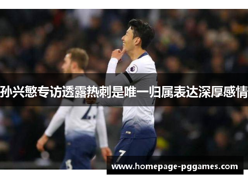 孙兴慜专访透露热刺是唯一归属表达深厚感情