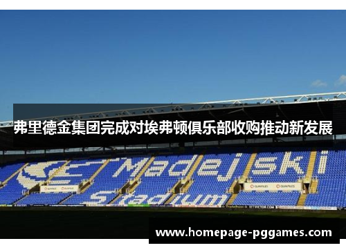 弗里德金集团完成对埃弗顿俱乐部收购推动新发展 弗里德金集团完成对埃弗顿俱乐部收购推动新发展