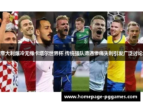 意大利爆冷无缘卡塔尔世界杯 传统强队遭遇惨痛失利引发广泛讨论 意大利爆冷无缘卡塔尔世界杯 传统强队遭遇惨痛失利引发广泛讨论