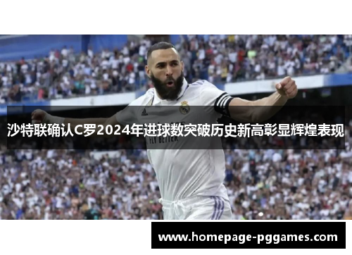 沙特联确认C罗2024年进球数突破历史新高彰显辉煌表现 沙特联确认C罗2024年进球数突破历史新高彰显辉煌表现